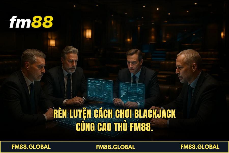 Rèn luyện Cách Chơi Blackjack cùng cao thủ FM88.